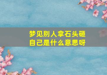 梦见别人拿石头砸自己是什么意思呀