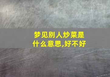 梦见别人炒菜是什么意思,好不好