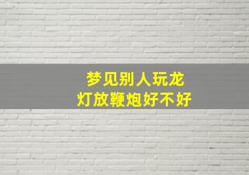 梦见别人玩龙灯放鞭炮好不好