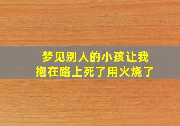 梦见别人的小孩让我抱在路上死了用火烧了