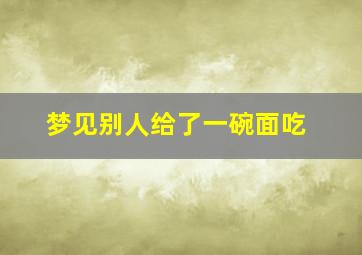 梦见别人给了一碗面吃