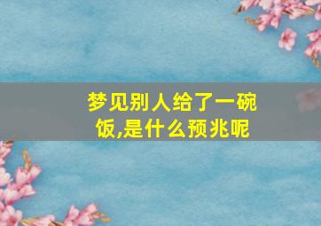 梦见别人给了一碗饭,是什么预兆呢