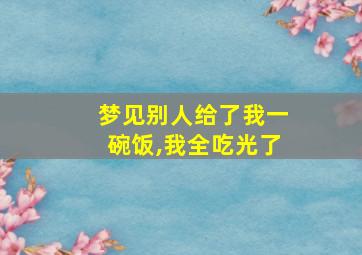 梦见别人给了我一碗饭,我全吃光了