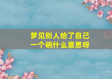 梦见别人给了自己一个碗什么意思呀