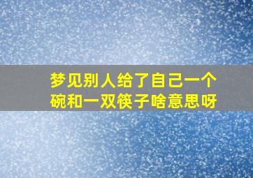 梦见别人给了自己一个碗和一双筷子啥意思呀