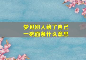 梦见别人给了自己一碗面条什么意思