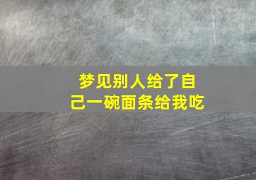 梦见别人给了自己一碗面条给我吃