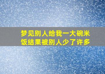 梦见别人给我一大碗米饭结果被别人少了许多