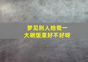 梦见别人给我一大碗饭菜好不好呀