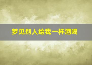 梦见别人给我一杯酒喝