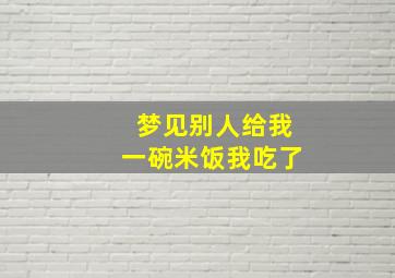 梦见别人给我一碗米饭我吃了