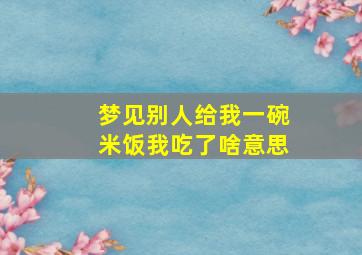 梦见别人给我一碗米饭我吃了啥意思