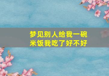 梦见别人给我一碗米饭我吃了好不好