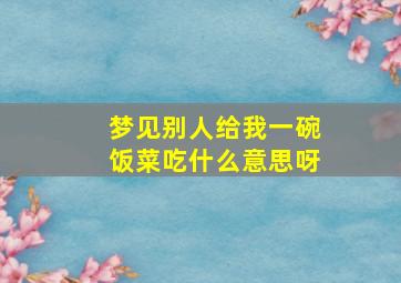 梦见别人给我一碗饭菜吃什么意思呀