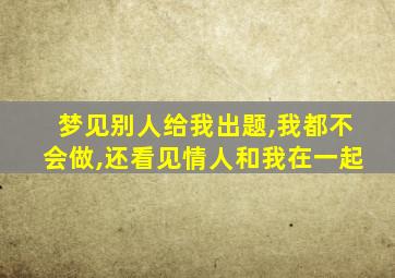 梦见别人给我出题,我都不会做,还看见情人和我在一起