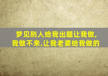 梦见别人给我出题让我做,我做不来,让我老婆给我做的