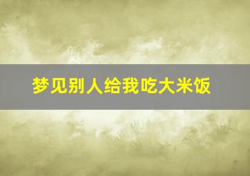 梦见别人给我吃大米饭