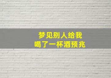 梦见别人给我喝了一杯酒预兆