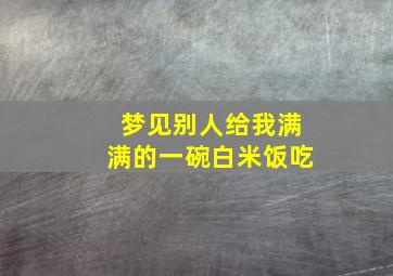 梦见别人给我满满的一碗白米饭吃