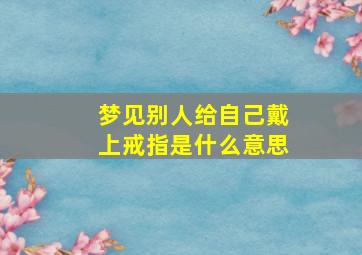 梦见别人给自己戴上戒指是什么意思