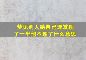 梦见别人给自己理发理了一半他不理了什么意思