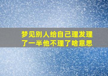 梦见别人给自己理发理了一半他不理了啥意思