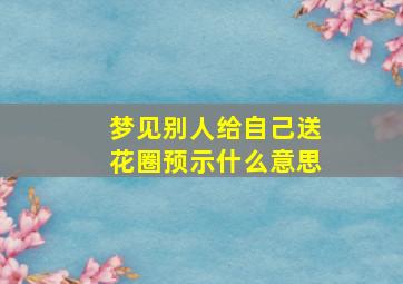 梦见别人给自己送花圈预示什么意思