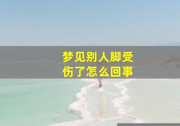 梦见别人脚受伤了怎么回事