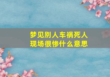 梦见别人车祸死人现场很惨什么意思