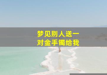 梦见别人送一对金手镯给我