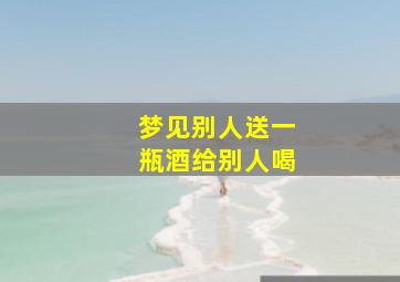 梦见别人送一瓶酒给别人喝