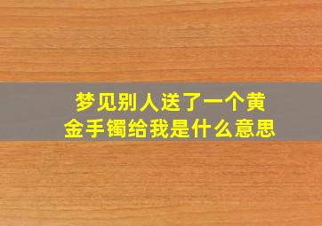 梦见别人送了一个黄金手镯给我是什么意思