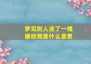 梦见别人送了一幅画给我是什么意思