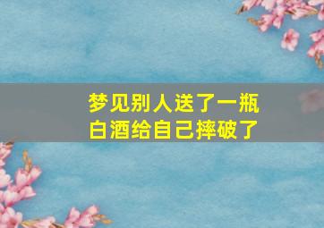 梦见别人送了一瓶白酒给自己摔破了