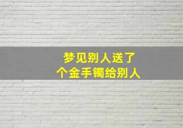 梦见别人送了个金手镯给别人