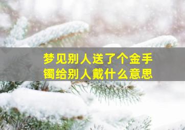 梦见别人送了个金手镯给别人戴什么意思