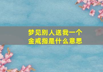 梦见别人送我一个金戒指是什么意思