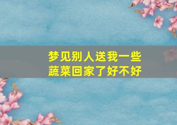 梦见别人送我一些蔬菜回家了好不好