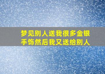 梦见别人送我很多金银手饰然后我又送给别人