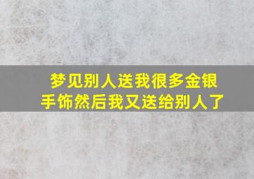 梦见别人送我很多金银手饰然后我又送给别人了