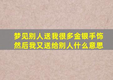 梦见别人送我很多金银手饰然后我又送给别人什么意思