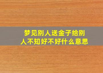 梦见别人送金子给别人不知好不好什么意思