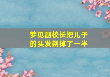 梦见副校长把儿子的头发剃掉了一半