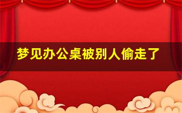 梦见办公桌被别人偷走了