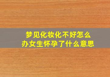 梦见化妆化不好怎么办女生怀孕了什么意思