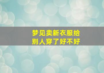 梦见卖新衣服给别人穿了好不好