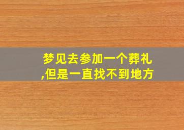 梦见去参加一个葬礼,但是一直找不到地方