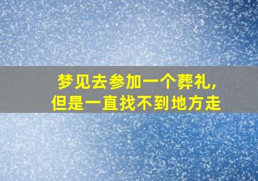 梦见去参加一个葬礼,但是一直找不到地方走