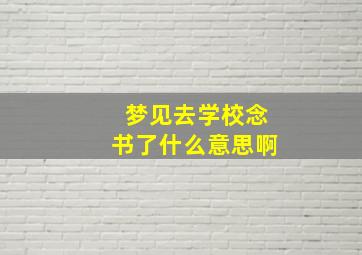 梦见去学校念书了什么意思啊