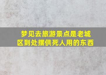 梦见去旅游景点是老城区到处摆供死人用的东西